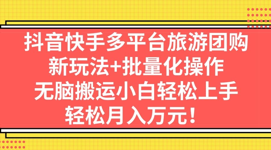 抖音快手多平台旅游团购，新玩法+批量化操作-优知网