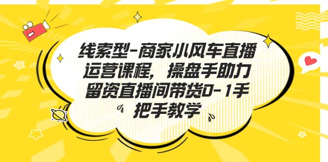 线索型-商家小风车直播运营课程，操盘手助力留资直播间带货0-1手把手教学-优知网