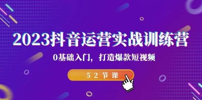 2023抖音运营实战训练营，0基础入门，打造爆款短视频（52节课）-优知网