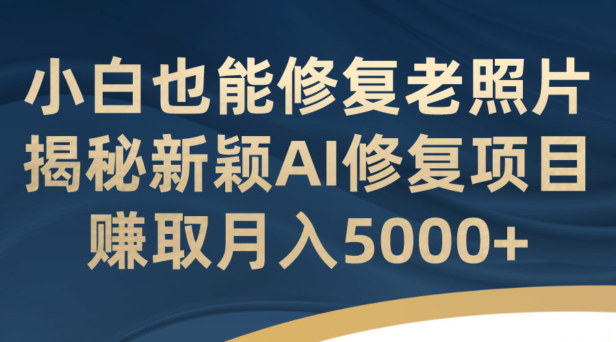 小白也能修复老照片！揭秘新颖AI修复项目，赚取月入5000+-优知网