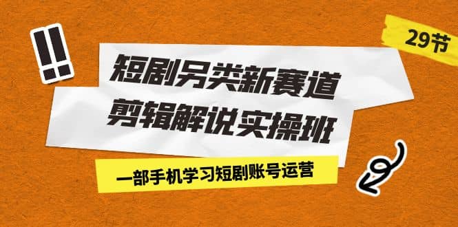 短剧另类新赛道剪辑解说实操班：一部手机学习短剧账号运营（29节 价值500）-优知网