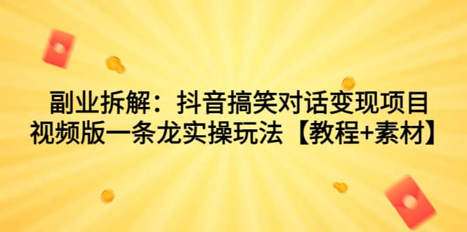 副业拆解：抖音搞笑对话变现项目，视频版一条龙实操玩法【教程+素材】-优知网