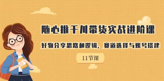 随心推千川带货实战进阶课，好物分享思路和逻辑，赛道选择与账号搭建-优知网