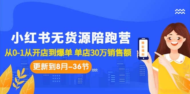 小红书无货源陪跑营：从0-1从开店到爆单 单店30万销售额（更至8月-36节课）-优知网