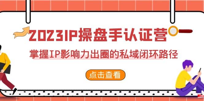 2023·IP操盘手·认证营·第2期，掌握IP影响力出圈的私域闭环路径（35节）-优知网