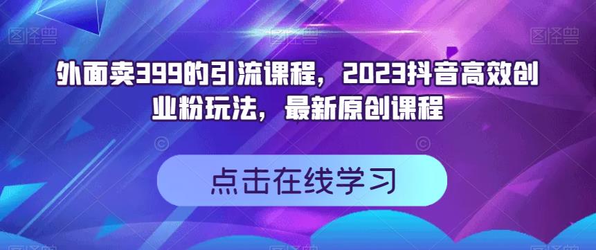 外面卖399的引流课程，2023抖音高效创业粉玩法，最新原创课程-优知网