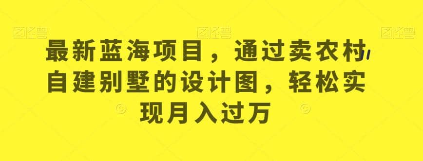 最新蓝海项目，通过卖农村自建别墅的设计图，轻松实现月入过万【揭秘】-优知网