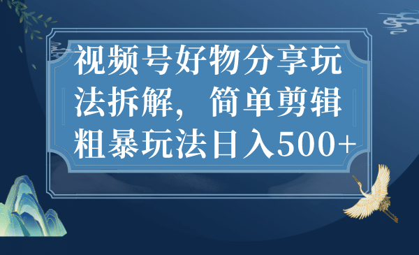 视频号好物分享玩法拆解，简单剪辑粗暴玩法日入500+-优知网