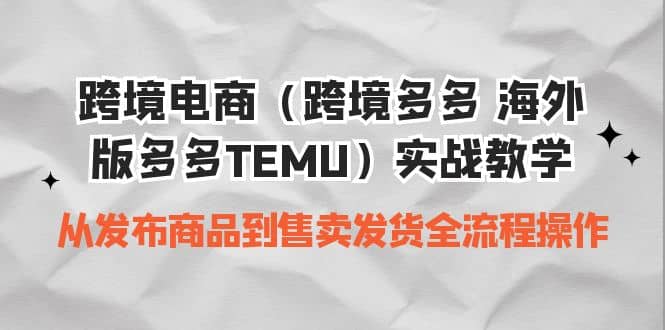 跨境电商（跨境多多 海外版多多TEMU）实操教学 从发布商品到售卖发货全流程-优知网