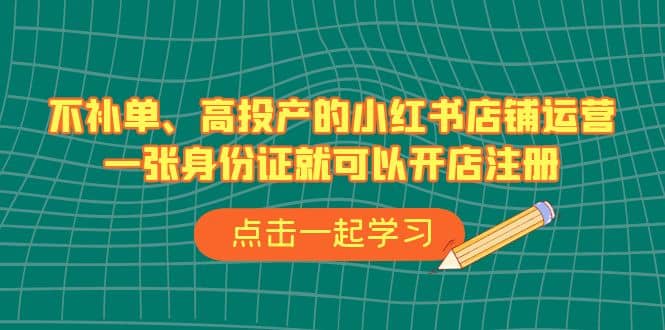 不补单、高投产的小红书店铺运营，一张身份证就可以开店注册（33节课）-优知网