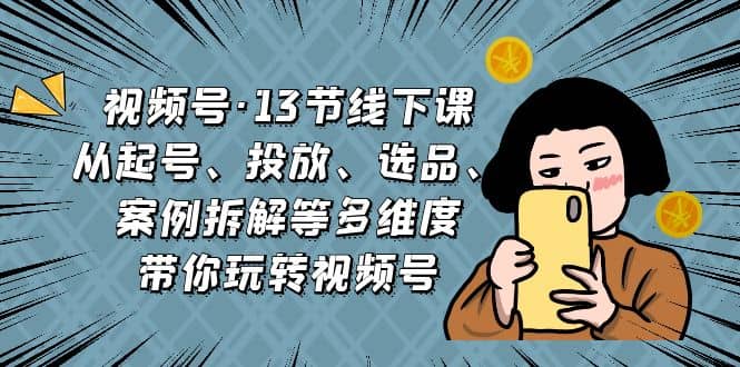 视频号·13节线下课，从起号、投放、选品、案例拆解等多维度带你玩转视频号-优知网