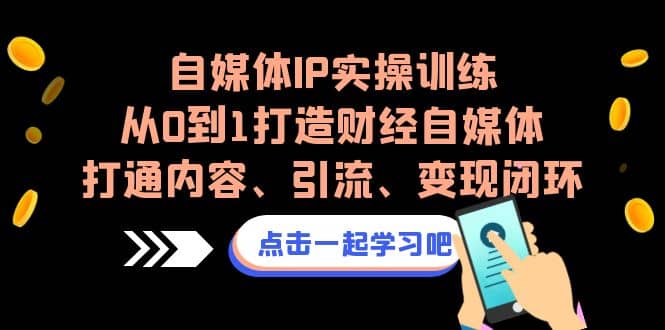 自媒体IP实操训练，从0到1打造财经自媒体，打通内容、引流、变现闭环-优知网