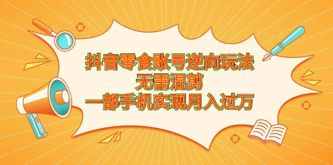 抖音零食账号逆向玩法，无需混剪，一部手机实现月入过万-优知网