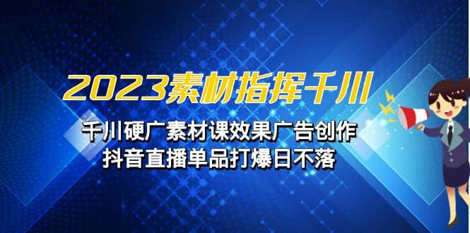 2023素材 指挥千川，千川硬广素材课效果广告创作，抖音直播单品打爆日不落-优知网