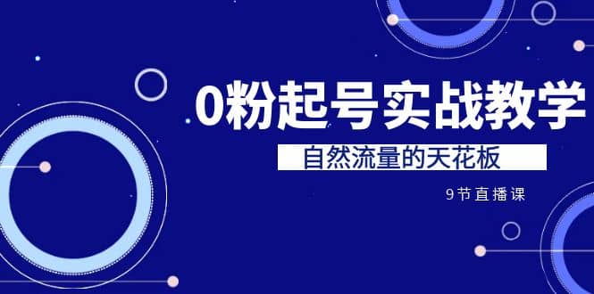 某收费培训7-8月课程：0粉起号实战教学，自然流量的天花板（9节）-优知网