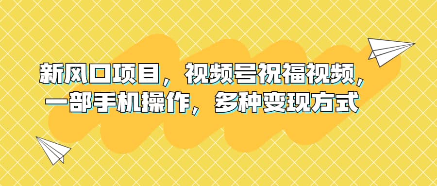 新风口项目，视频号祝福视频，一部手机操作，多种变现方式-优知网