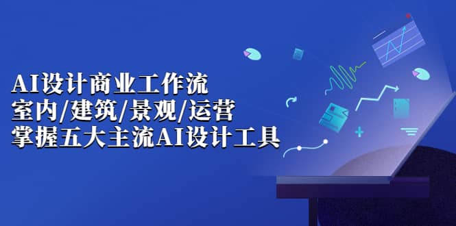 AI设计商业·工作流，室内·建筑·景观·运营，掌握五大主流AI设计工具-优知网