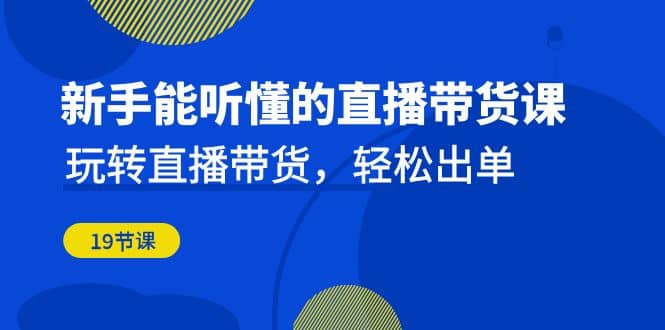 新手能听懂的直播带货课：玩转直播带货，轻松出单（19节课）-优知网