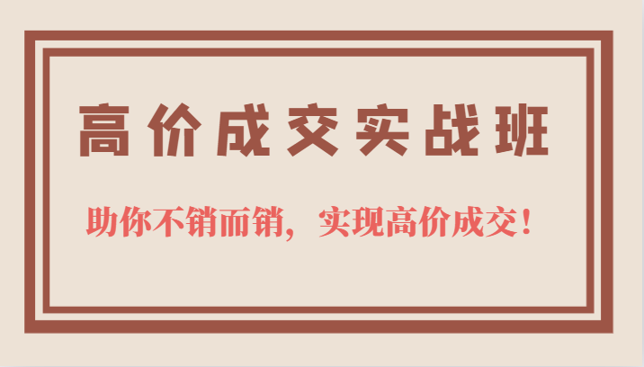 高价成交实战班，助你不销而销，实现高价成交，让客户追着付款的心法技法-优知网