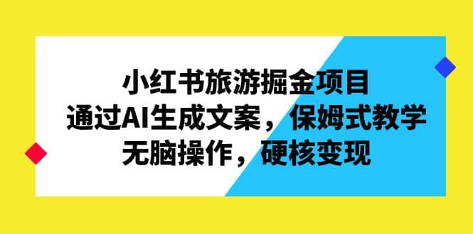 小红书旅游掘金项目，通过AI生成文案，保姆式教学，无脑操作，硬核变现-优知网