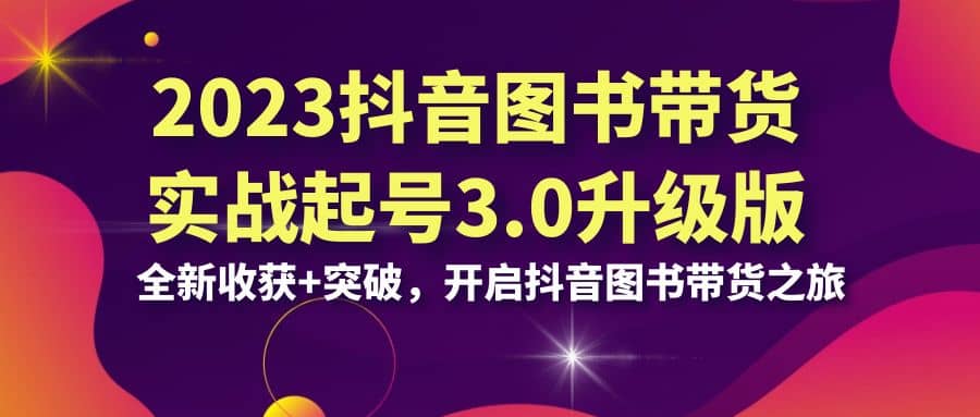 2023抖音 图书带货实战起号3.0升级版：全新收获+突破，开启抖音图书带货之旅-优知网