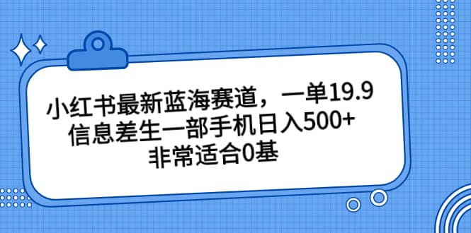 小红书最新蓝海赛道，一单19.9，信息差生一部手机日入500+，非常适合0基础小白-优知网