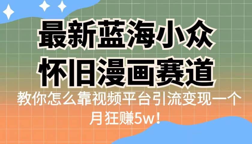 最新蓝海小众怀旧漫画赛道 高转化一单29.9 靠视频平台引流变现一个月狂赚5w-优知网