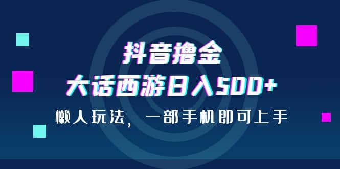 抖音撸金，大话西游日入500+，懒人玩法，一部手机即可上手-优知网