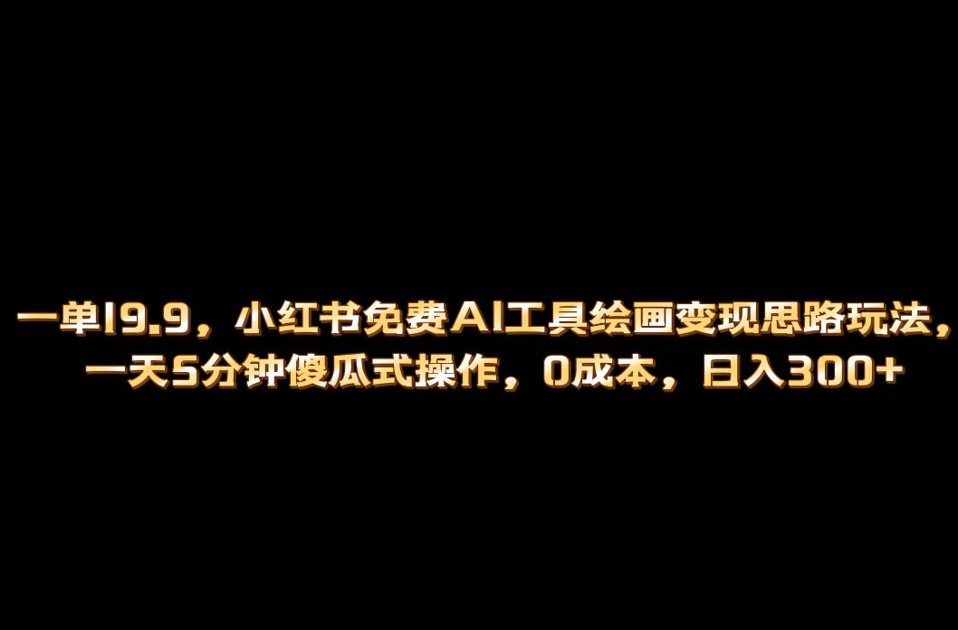 小红书免费AI工具绘画变现玩法，一天5分钟傻瓜式操作，0成本日入300+-优知网