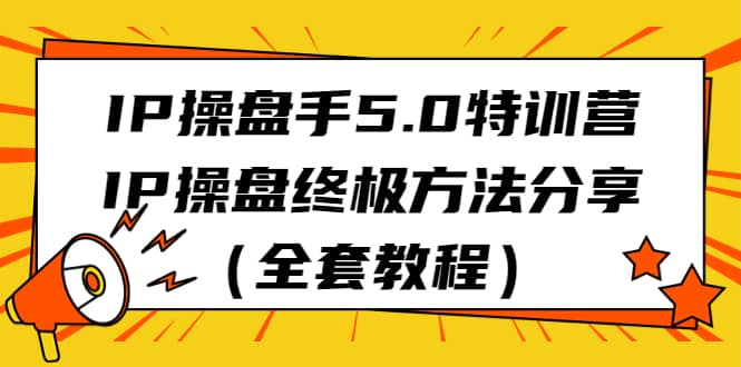 IP操盘手5.0特训营，IP操盘终极方法分享（全套教程）-优知网