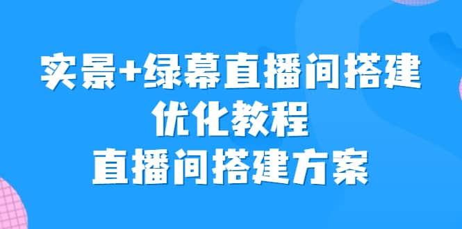 实景+绿幕直播间搭建优化教程，直播间搭建方案-优知网