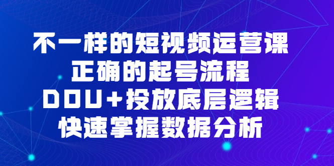 不一样的短视频运营课，正确的起号流程，DOU+投放底层逻辑，快速掌握数据分析-优知网