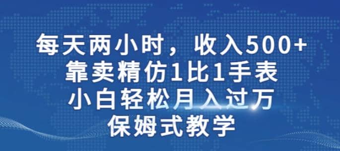 两小时，收入500+，靠卖精仿1比1手表，小白轻松月入过万！保姆式教学-优知网