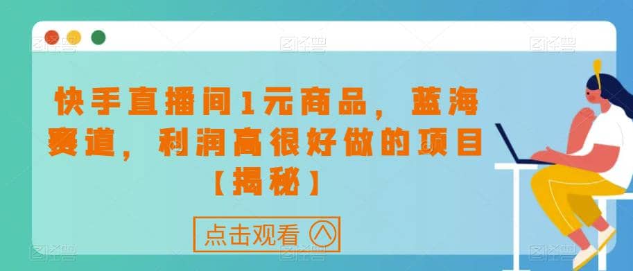 快手直播间1元商品，蓝海赛道，利润高很好做的项目【揭秘】-优知网