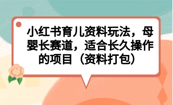 小红书育儿资料玩法，母婴长赛道，适合长久操作的项目（资料打包）-优知网