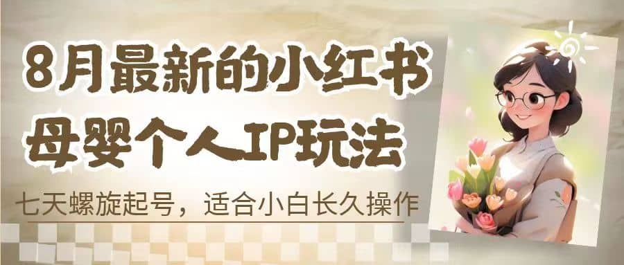 8月最新的小红书母婴个人IP玩法，七天螺旋起号 小白长久操作(附带全部教程)-优知网