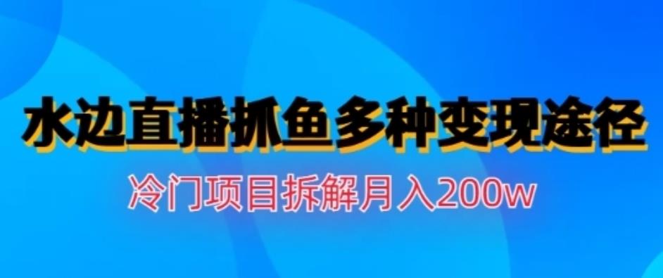 水边直播抓鱼，多种变现途径冷门项目，月入200w拆解【揭秘】-优知网