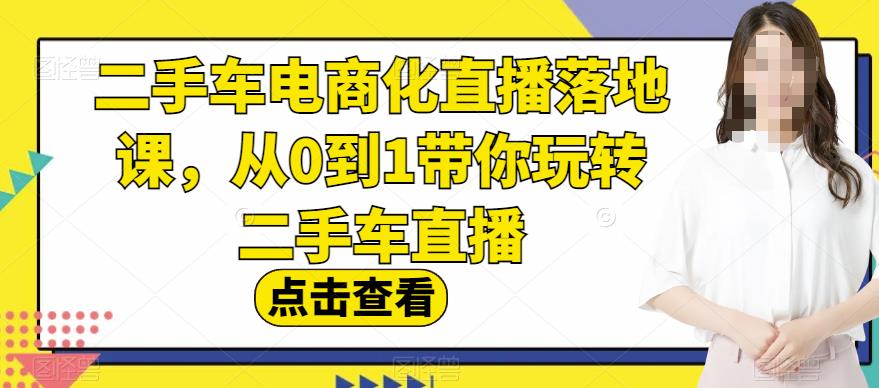 二手车电商化直播落地课，从0到1带你玩转二手车直播-优知网