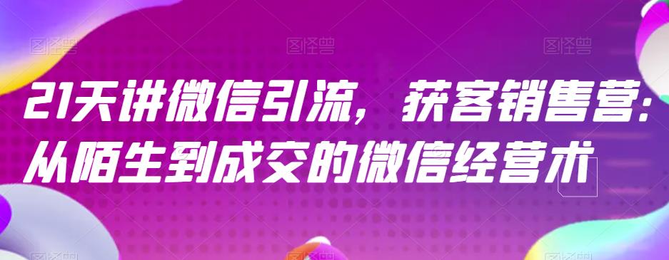 21天讲微信引流获客销售营，从陌生到成交的微信经营术-优知网