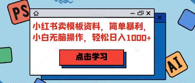 小红书卖模板资料，简单暴利，小白无脑操作，轻松日入1000+【揭秘】-优知网