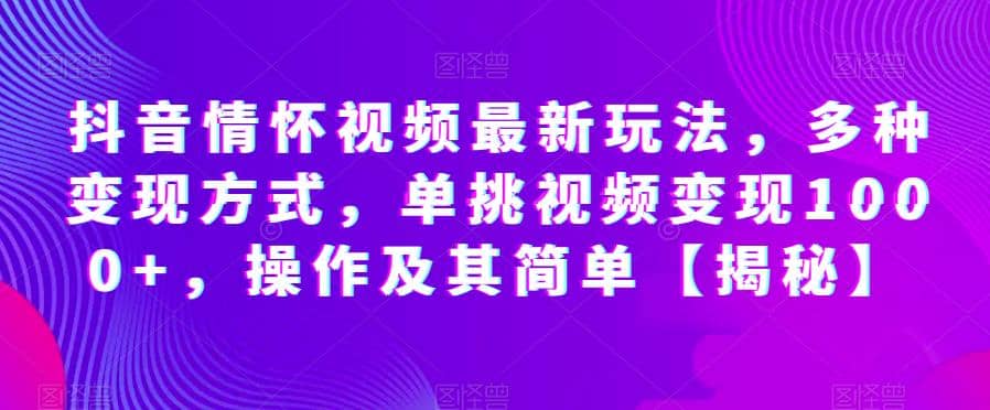 抖音情怀视频最新玩法，多种变现方式，单挑视频变现1000+，操作及其简单【揭秘】-优知网