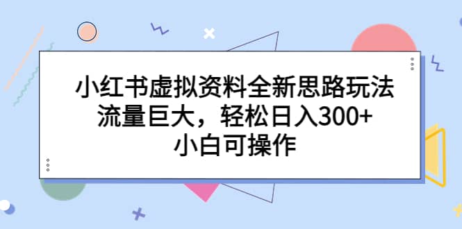 小红书虚拟资料全新思路玩法，流量巨大，轻松日入300+，小白可操作-优知网