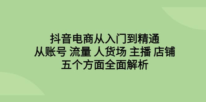 抖音电商从入门到精通，从账号 流量 人货场 主播 店铺五个方面全面解析-优知网