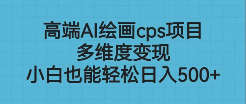 高端AI绘画cps项目，多维度变现，小白也能轻松日入500+-优知网