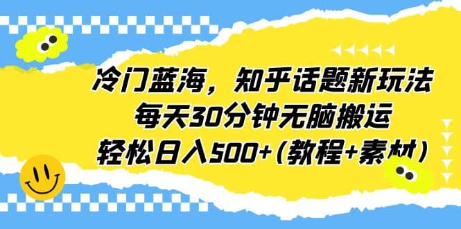 冷门蓝海，知乎话题新玩法，每天30分钟无脑搬运，轻松日入500+(教程+素材)-优知网