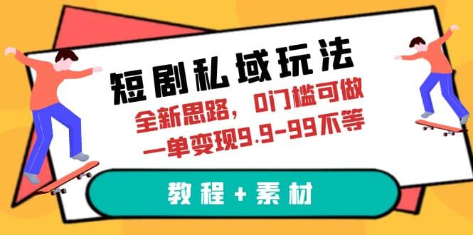 短剧私域玩法，全新思路，0门槛可做，一单变现9.9-99不等（教程+素材）-优知网