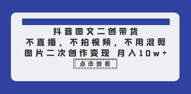 抖音图文二创带货，不直播，不拍视频，不用混剪，图片二次创作变现 月入10w-优知网