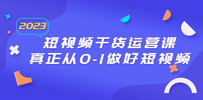 2023短视频干货·运营课，真正从0-1做好短视频（30节课）-优知网