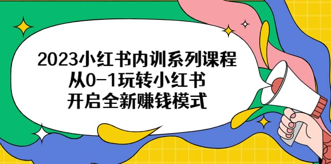 2023小红书内训系列课程，从0-1玩转小红书，开启全新赚钱模式-优知网