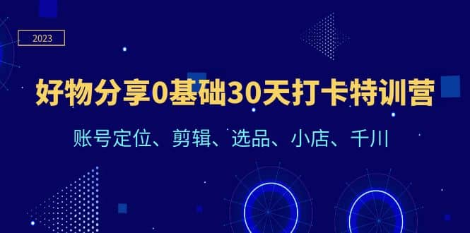 好物分享0基础30天打卡特训营：账号定位、剪辑、选品、小店、千川-优知网